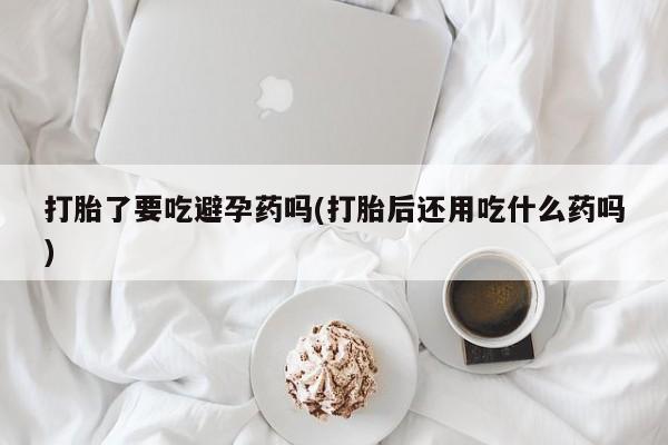 米非司酮片网上购买打胎了要吃避孕药吗(打胎后还用吃什么药吗)