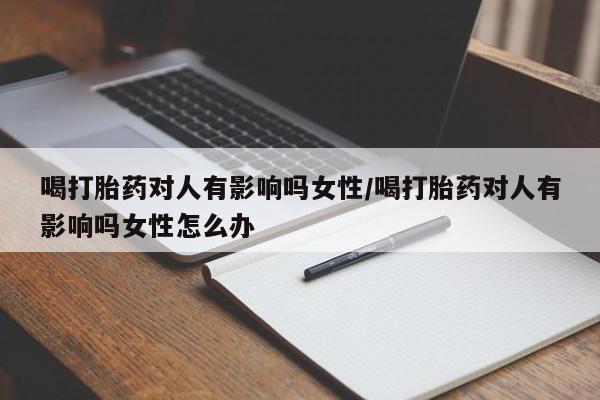 米非司酮片网上购买喝打胎药对人有影响吗女性/喝打胎药对人有影响吗女性怎么办