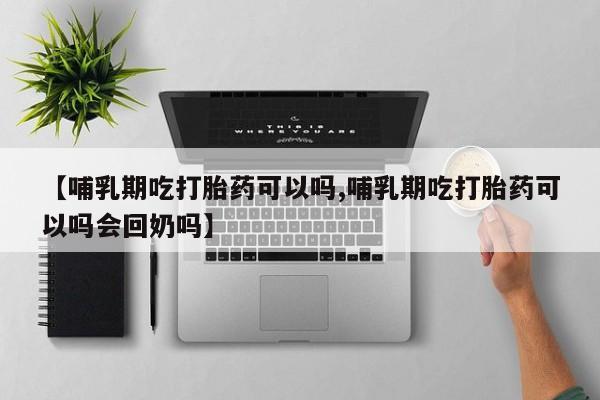 米非司酮片网上购买【哺乳期吃打胎药可以吗,哺乳期吃打胎药可以吗会回奶吗】