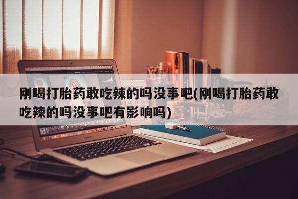 米非司酮片网上购买刚喝打胎药敢吃辣的吗没事吧(刚喝打胎药敢吃辣的吗没事吧有影响吗)