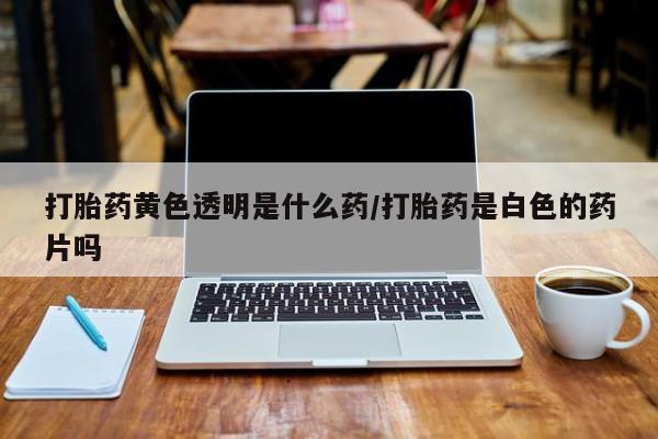 米非司酮片网上购买打胎药黄色透明是什么药/打胎药是白色的药片吗