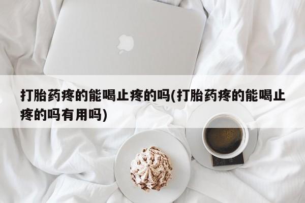 米非司酮片网上购买打胎药疼的能喝止疼的吗(打胎药疼的能喝止疼的吗有用吗)
