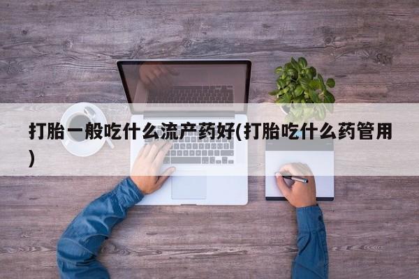 米非司酮片网上购买打胎一般吃什么流产药好(打胎吃什么药管用)