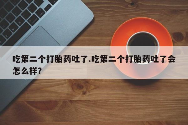 米非司酮片网上购买吃第二个打胎药吐了.吃第二个打胎药吐了会怎么样？