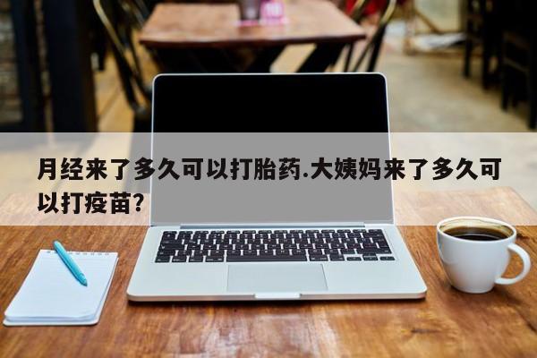 米非司酮片网上购买月经来了多久可以打胎药.大姨妈来了多久可以打疫苗？