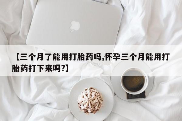 米非司酮片网上购买【三个月了能用打胎药吗,怀孕三个月能用打胎药打下来吗?】