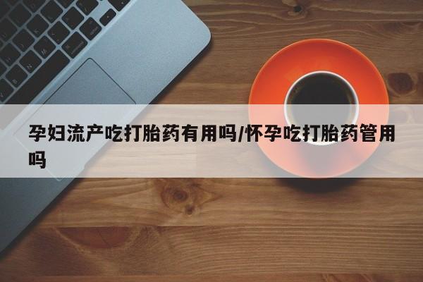 米非司酮片网上购买孕妇流产吃打胎药有用吗/怀孕吃打胎药管用吗