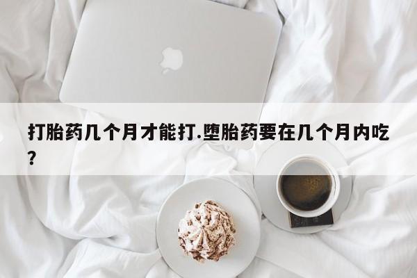 米非司酮片网上购买打胎药几个月才能打.堕胎药要在几个月内吃？