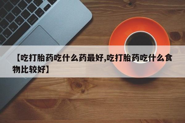 米非司酮片网上购买【吃打胎药吃什么药最好,吃打胎药吃什么食物比较好】
