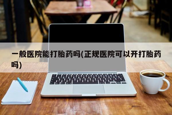 米非司酮片网上购买一般医院能打胎药吗(正规医院可以开打胎药吗)