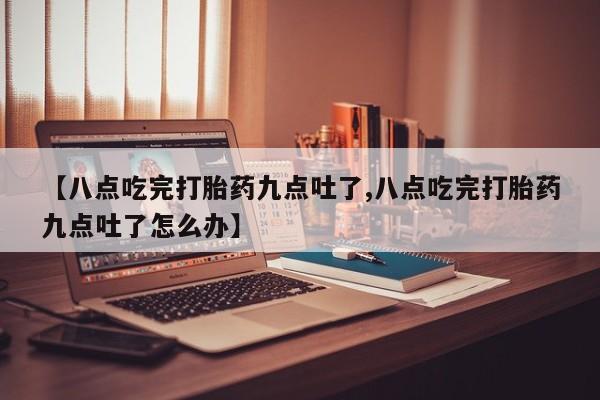 米非司酮片网上购买【八点吃完打胎药九点吐了,八点吃完打胎药九点吐了怎么办】