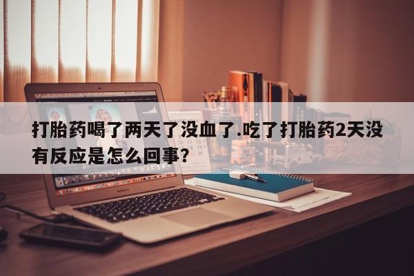 米非司酮片网上购买打胎药喝了两天了没血了.吃了打胎药2天没有反应是怎么回事？