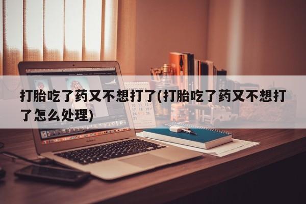 米非司酮片网上购买打胎吃了药又不想打了(打胎吃了药又不想打了怎么处理)