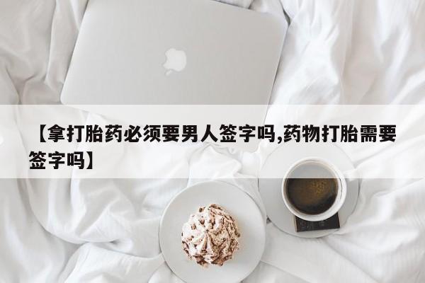 米非司酮片网上购买【拿打胎药必须要男人签字吗,药物打胎需要签字吗】