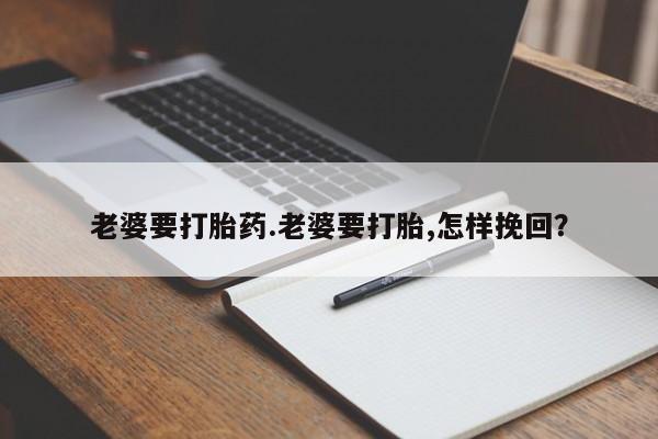 米非司酮片网上购买老婆要打胎药.老婆要打胎,怎样挽回？