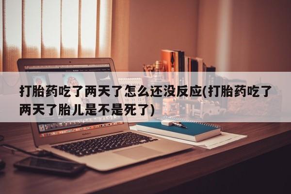 米非司酮片网上购买打胎药吃了两天了怎么还没反应(打胎药吃了两天了胎儿是不是死了)