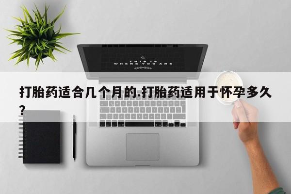 米非司酮片网上购买打胎药适合几个月的.打胎药适用于怀孕多久?