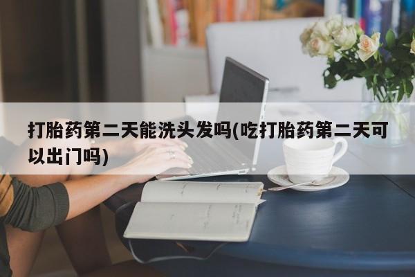 米非司酮片网上购买打胎药第二天能洗头发吗(吃打胎药第二天可以出门吗)