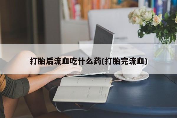 米非司酮片网上购买打胎后流血吃什么药(打胎完流血)