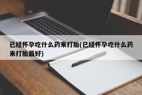 米非司酮片网上购买已经怀孕吃什么药来打胎(已经怀孕吃什么药来打胎最好)