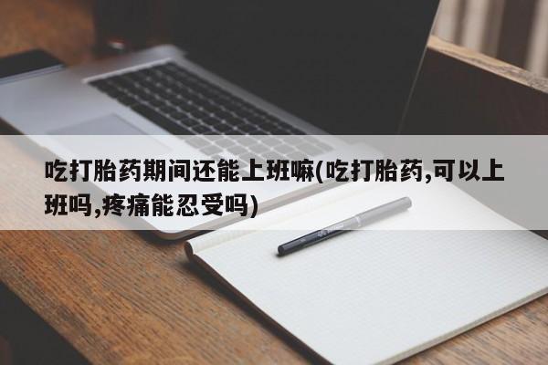 米非司酮片网上购买吃打胎药期间还能上班嘛(吃打胎药,可以上班吗,疼痛能忍受吗)