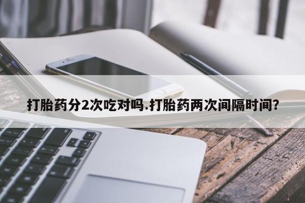 米非司酮片网上购买打胎药分2次吃对吗.打胎药两次间隔时间？