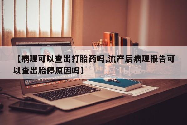 米非司酮片网上购买【病理可以查出打胎药吗,流产后病理报告可以查出胎停原因吗】