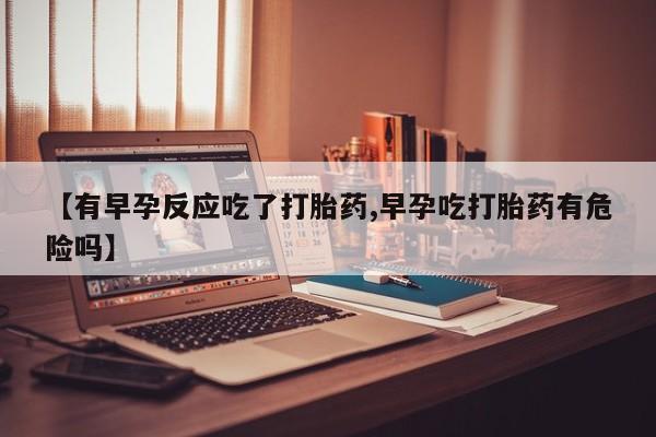 米非司酮片网上购买【有早孕反应吃了打胎药,早孕吃打胎药有危险吗】