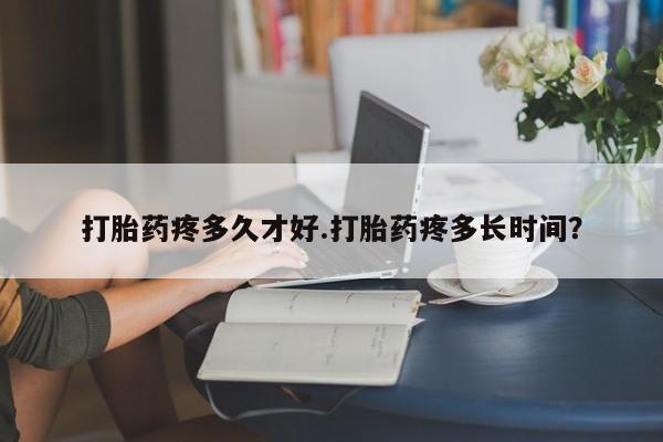 米非司酮片网上购买打胎药疼多久才好.打胎药疼多长时间？