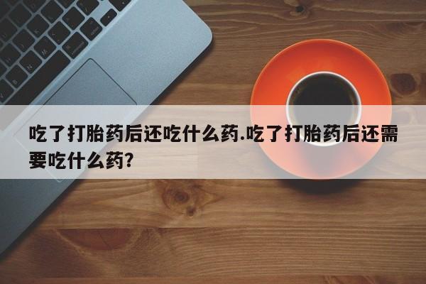 米非司酮片网上购买吃了打胎药后还吃什么药.吃了打胎药后还需要吃什么药？