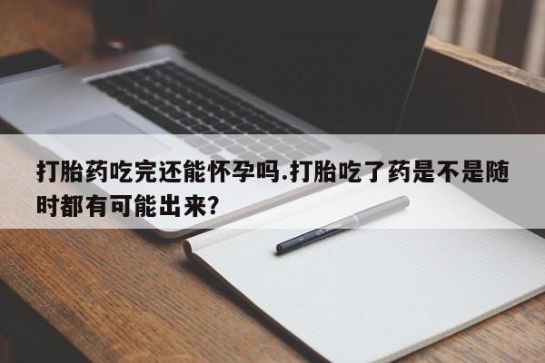 米非司酮片网上购买打胎药吃完还能怀孕吗.打胎吃了药是不是随时都有可能出来？