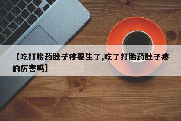 米非司酮片网上购买【吃打胎药肚子疼要生了,吃了打胎药肚子疼的厉害吗】