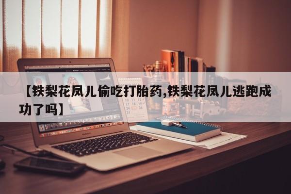米非司酮片网上购买【铁梨花凤儿偷吃打胎药,铁梨花凤儿逃跑成功了吗】