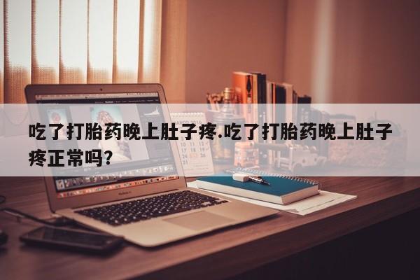 米非司酮片网上购买吃了打胎药晚上肚子疼.吃了打胎药晚上肚子疼正常吗？