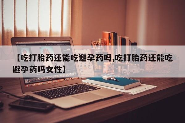 米非司酮片网上购买【吃打胎药还能吃避孕药吗,吃打胎药还能吃避孕药吗女性】