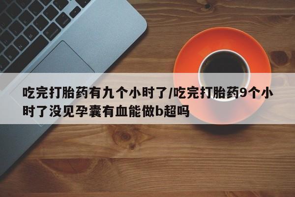 米非司酮片网上购买吃完打胎药有九个小时了/吃完打胎药9个小时了没见孕囊有血能做b超吗