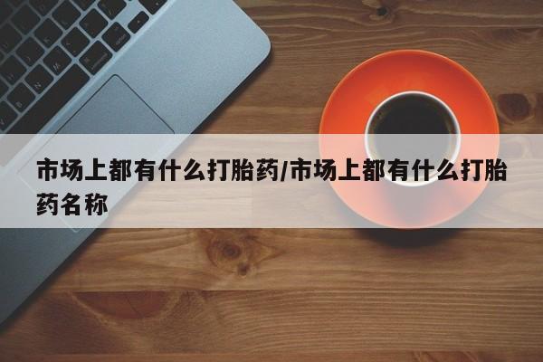 米非司酮片网上购买市场上都有什么打胎药/市场上都有什么打胎药名称