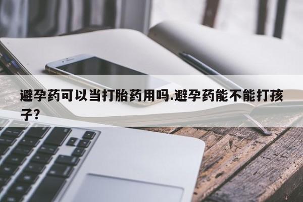 米非司酮片网上购买避孕药可以当打胎药用吗.避孕药能不能打孩子？