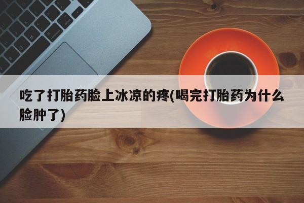 米非司酮片网上购买吃了打胎药脸上冰凉的疼(喝完打胎药为什么脸肿了)