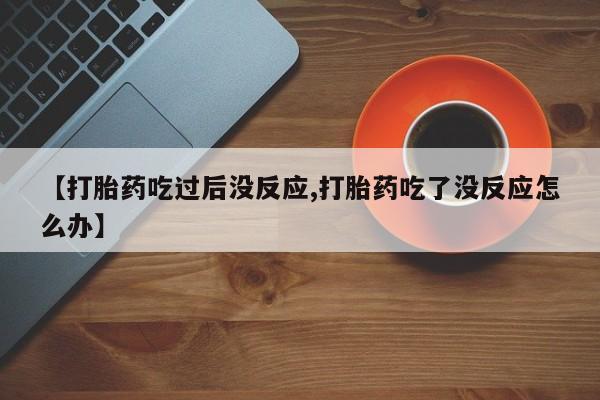 米非司酮片网上购买【打胎药吃过后没反应,打胎药吃了没反应怎么办】