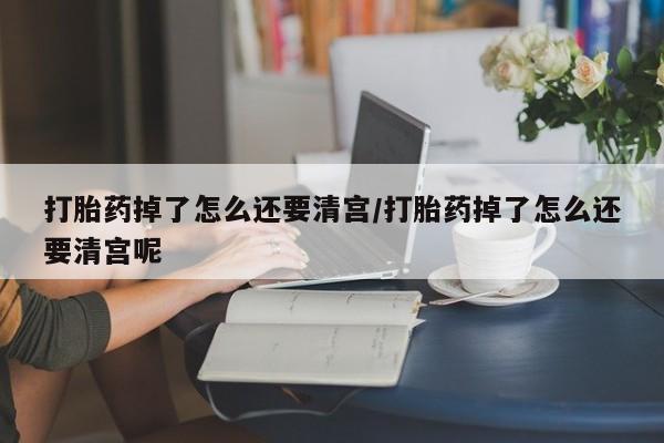 米非司酮片网上购买打胎药掉了怎么还要清宫/打胎药掉了怎么还要清宫呢
