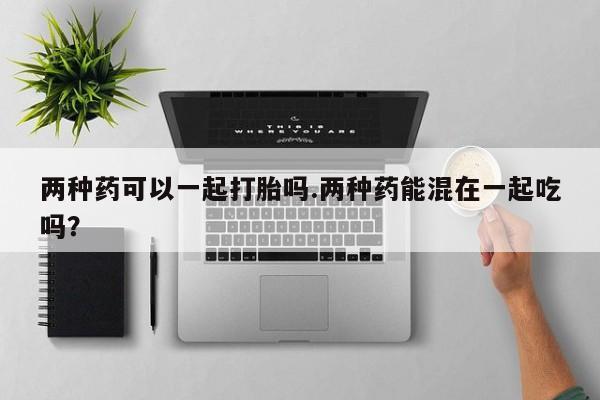 米非司酮片网上购买两种药可以一起打胎吗.两种药能混在一起吃吗？