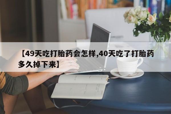 米非司酮片网上购买【49天吃打胎药会怎样,40天吃了打胎药多久掉下来】