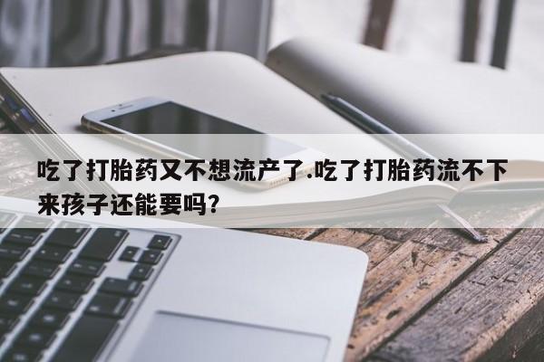 米非司酮片网上购买吃了打胎药又不想流产了.吃了打胎药流不下来孩子还能要吗？