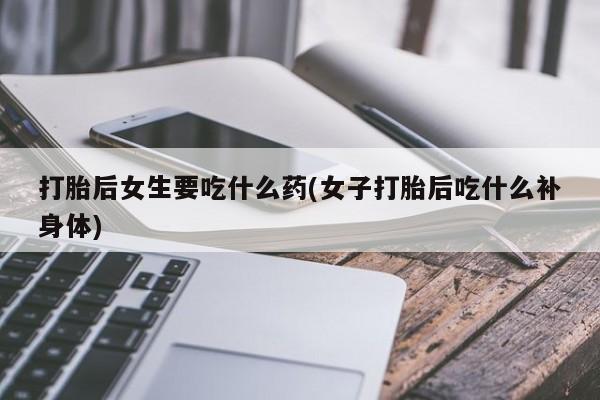 米非司酮片网上购买打胎后女生要吃什么药(女子打胎后吃什么补身体)