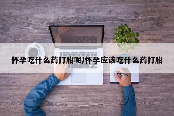 米非司酮片网上购买怀孕吃什么药打胎呢/怀孕应该吃什么药打胎