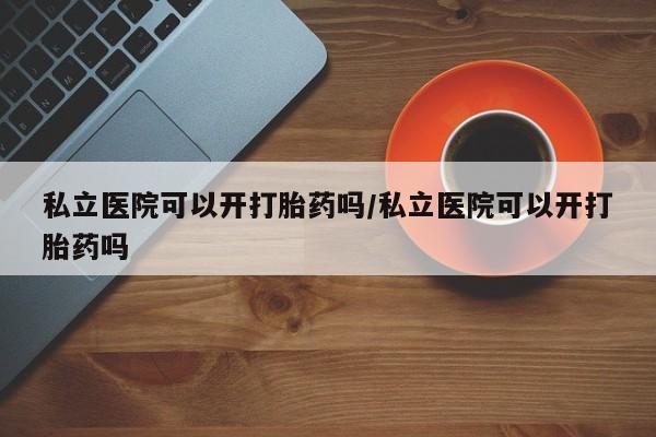 米非司酮片网上购买私立医院可以开打胎药吗/私立医院可以开打胎药吗