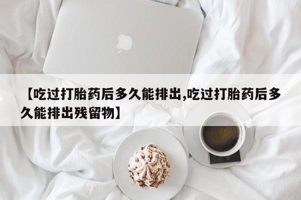 米非司酮片网上购买【吃过打胎药后多久能排出,吃过打胎药后多久能排出残留物】
