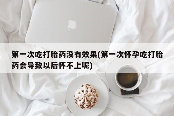 米非司酮片网上购买第一次吃打胎药没有效果(第一次怀孕吃打胎药会导致以后怀不上呢)