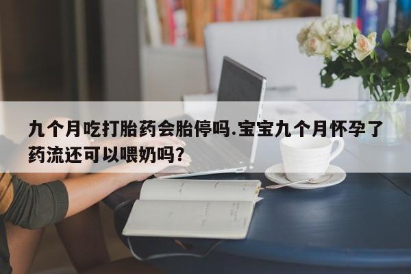 米非司酮片网上购买九个月吃打胎药会胎停吗.宝宝九个月怀孕了药流还可以喂奶吗？